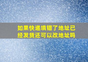 如果快递填错了地址已经发货还可以改地址吗