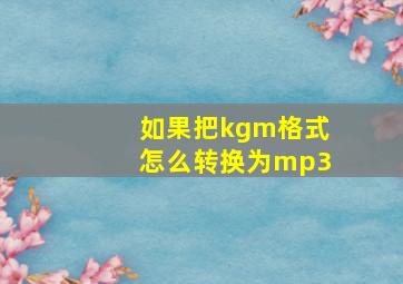 如果把kgm格式怎么转换为mp3