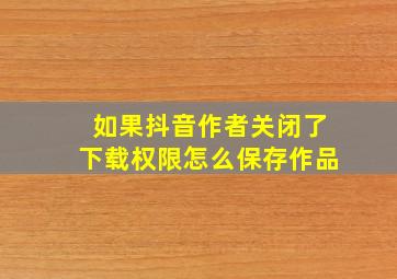 如果抖音作者关闭了下载权限怎么保存作品