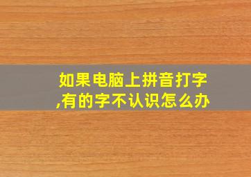 如果电脑上拼音打字,有的字不认识怎么办