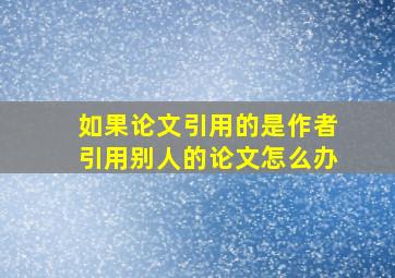 如果论文引用的是作者引用别人的论文怎么办