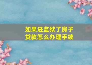 如果进监狱了房子贷款怎么办理手续