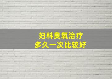 妇科臭氧治疗多久一次比较好