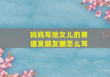 妈妈写给女儿的寄语发朋友圈怎么写