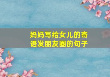 妈妈写给女儿的寄语发朋友圈的句子