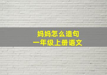 妈妈怎么造句一年级上册语文