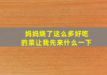 妈妈烧了这么多好吃的菜让我先来什么一下