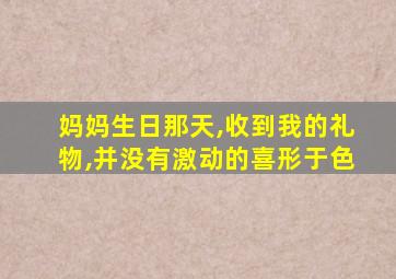 妈妈生日那天,收到我的礼物,并没有激动的喜形于色