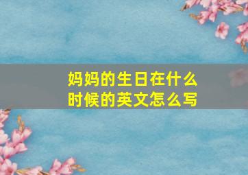 妈妈的生日在什么时候的英文怎么写