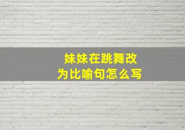 妹妹在跳舞改为比喻句怎么写