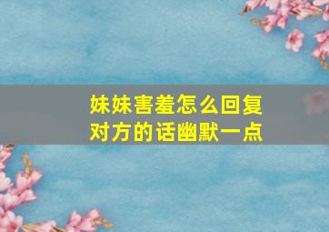 妹妹害羞怎么回复对方的话幽默一点