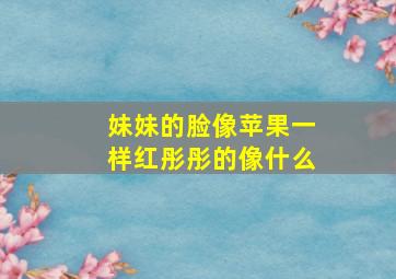 妹妹的脸像苹果一样红彤彤的像什么