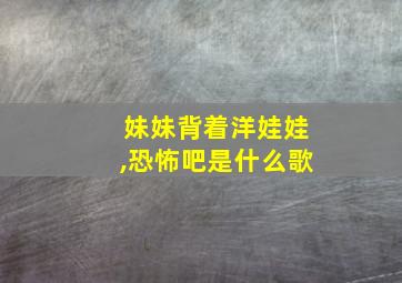 妹妹背着洋娃娃,恐怖吧是什么歌