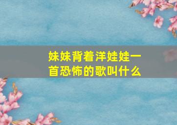 妹妹背着洋娃娃一首恐怖的歌叫什么