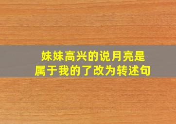 妹妹高兴的说月亮是属于我的了改为转述句