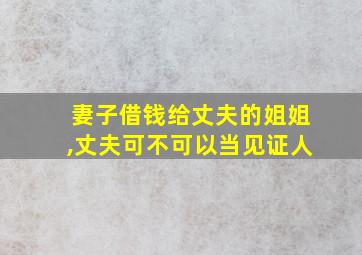 妻子借钱给丈夫的姐姐,丈夫可不可以当见证人