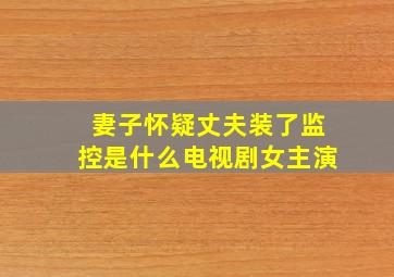 妻子怀疑丈夫装了监控是什么电视剧女主演