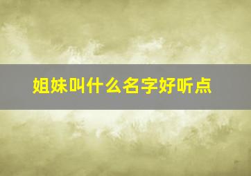 姐妹叫什么名字好听点