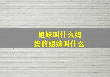 姐妹叫什么妈妈的姐妹叫什么