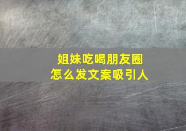 姐妹吃喝朋友圈怎么发文案吸引人