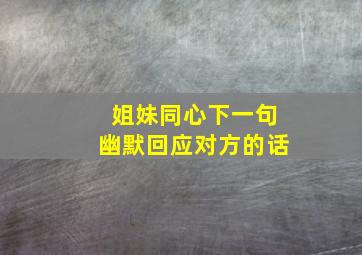 姐妹同心下一句幽默回应对方的话