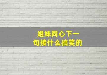 姐妹同心下一句接什么搞笑的