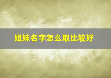 姐妹名字怎么取比较好