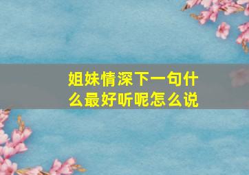 姐妹情深下一句什么最好听呢怎么说