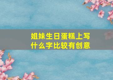 姐妹生日蛋糕上写什么字比较有创意