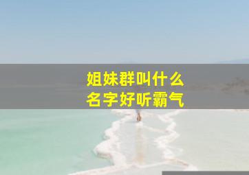 姐妹群叫什么名字好听霸气