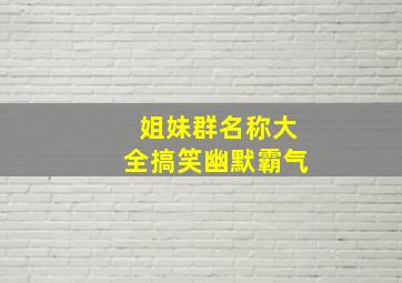 姐妹群名称大全搞笑幽默霸气