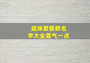 姐妹聚餐群名字大全霸气一点