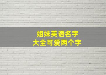 姐妹英语名字大全可爱两个字