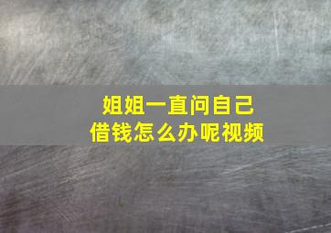 姐姐一直问自己借钱怎么办呢视频