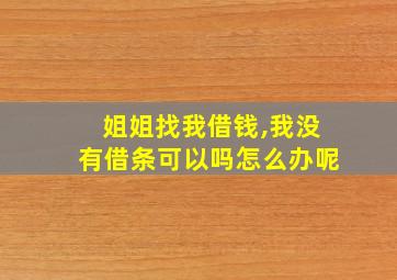 姐姐找我借钱,我没有借条可以吗怎么办呢