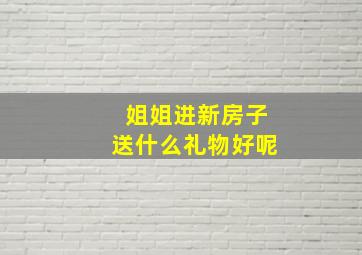 姐姐进新房子送什么礼物好呢