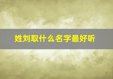 姓刘取什么名字最好听