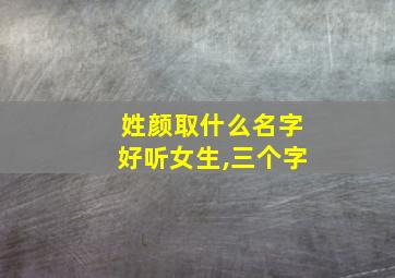 姓颜取什么名字好听女生,三个字