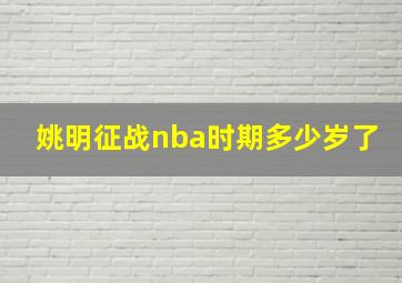 姚明征战nba时期多少岁了