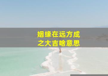 姻缘在远方成之大吉啥意思