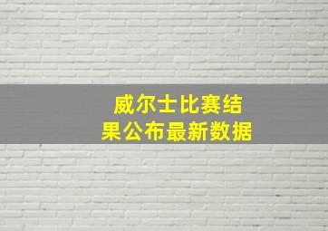 威尔士比赛结果公布最新数据