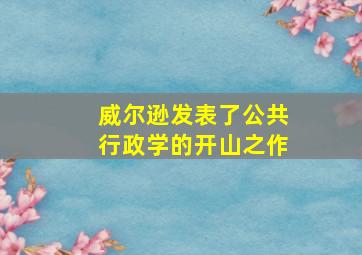 威尔逊发表了公共行政学的开山之作