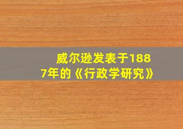 威尔逊发表于1887年的《行政学研究》