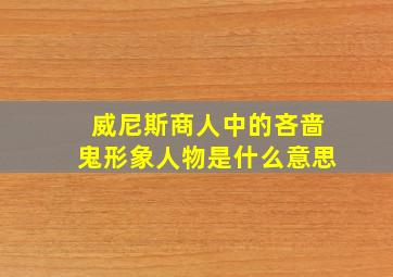 威尼斯商人中的吝啬鬼形象人物是什么意思