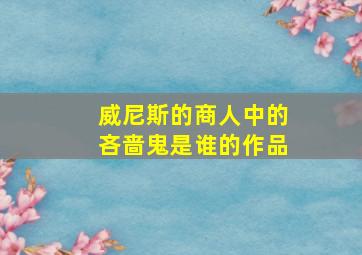 威尼斯的商人中的吝啬鬼是谁的作品