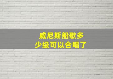 威尼斯船歌多少级可以合唱了