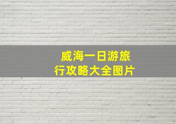 威海一日游旅行攻略大全图片