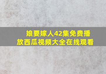 娘要嫁人42集免费播放西瓜视频大全在线观看