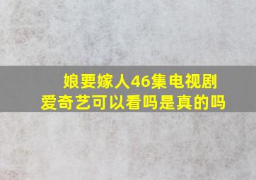 娘要嫁人46集电视剧爱奇艺可以看吗是真的吗