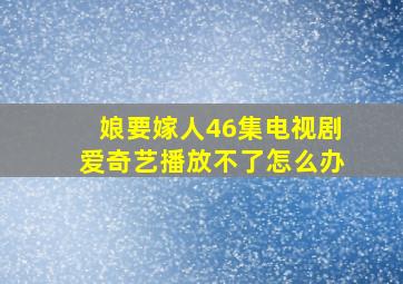 娘要嫁人46集电视剧爱奇艺播放不了怎么办